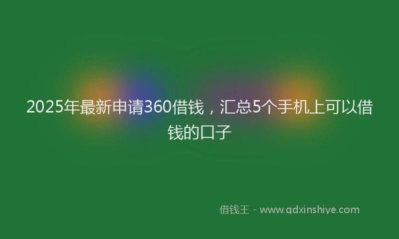 2025年最新申请360借钱，汇总5个手机上可以借钱的口子