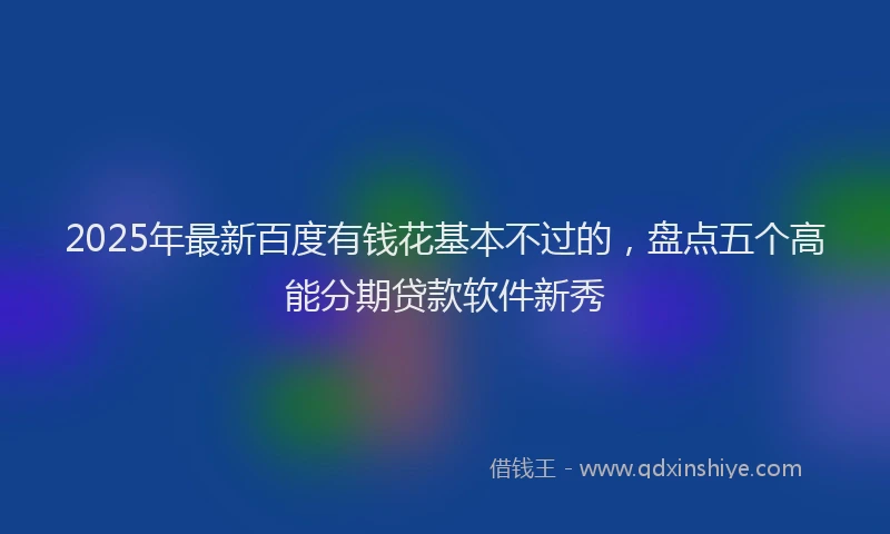 2025年最新百度有钱花基本不过的，盘点五个高能分期贷款软件新秀