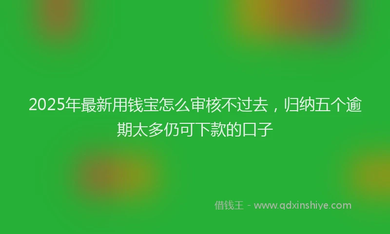 2025年最新用钱宝怎么审核不过去，归纳五个逾期太多仍可下款的口子