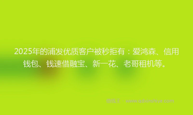 2025年的浦发优质客户被秒拒有：爱鸿森、信用钱包、钱速借融宝、新一花、老哥租机等。