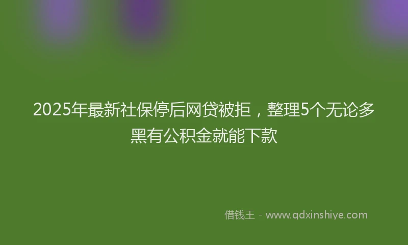 2025年最新社保停后网贷被拒，整理5个无论多黑有公积金就能下款