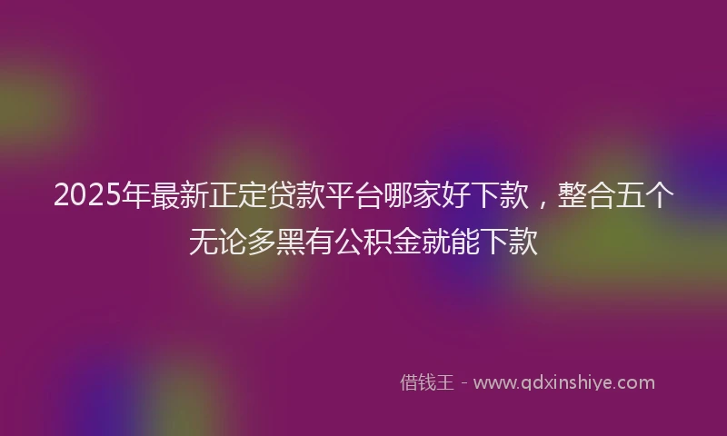 2025年最新正定贷款平台哪家好下款，整合五个无论多黑有公积金就能下款