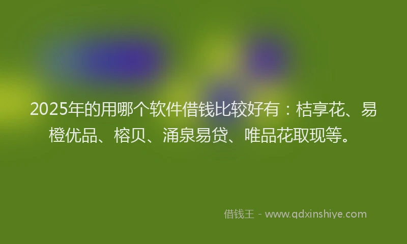 2025年的用哪个软件借钱比较好有：桔享花、易橙优品、榕贝、涌泉易贷、唯品花取现等。