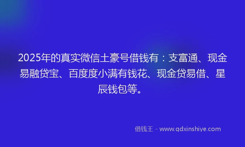 2025年的真实微信土豪号借钱有：支富通、现金易融贷宝、百度度小满有钱花、现金贷易借、星辰钱包等。