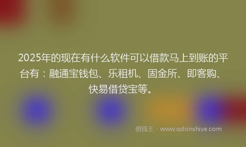 2025年的现在有什么软件可以借款马上到账的平台有：融通宝钱包、乐租机、固金所、即客购、快易借贷宝等。
