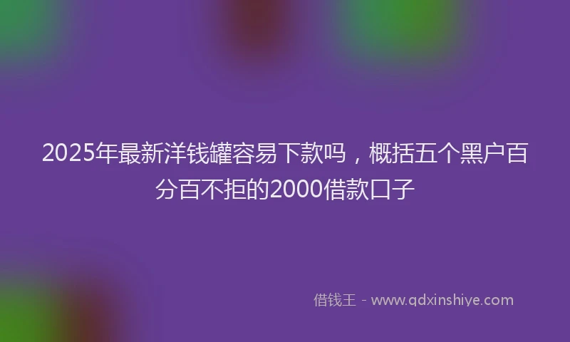 2025年最新洋钱罐容易下款吗，概括五个黑户百分百不拒的2000借款口子