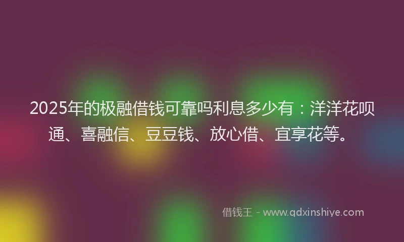 2025年的极融借钱可靠吗利息多少有：洋洋花呗通、喜融信、豆豆钱、放心借、宜享花等。