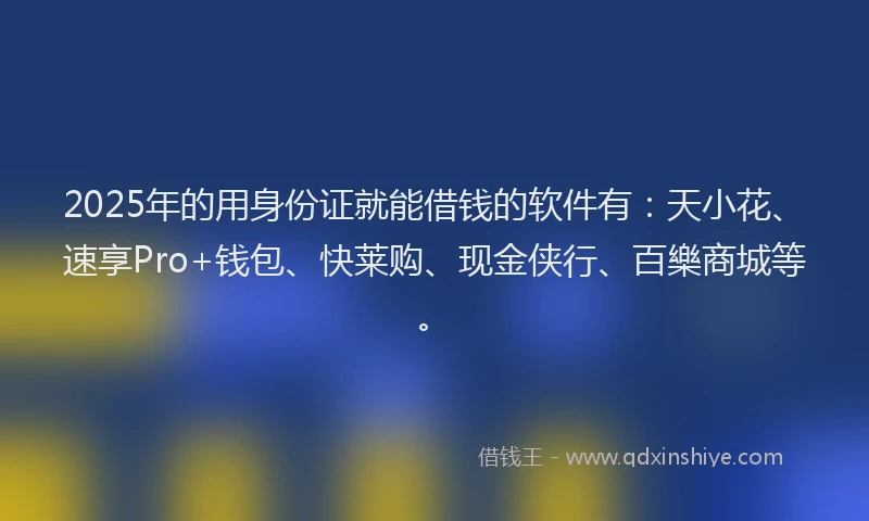 2025年的用身份证就能借钱的软件有：天小花、速享Pro+钱包、快莱购、现金侠行、百樂商城等。