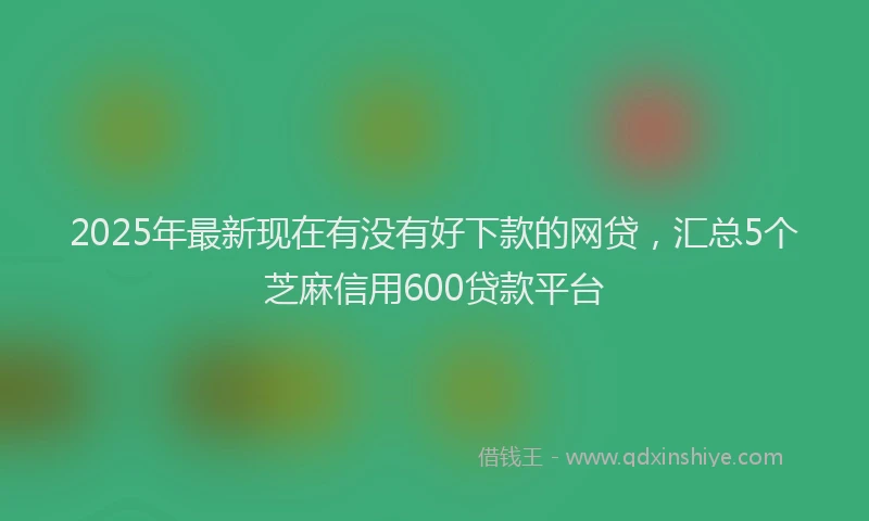 2025年最新现在有没有好下款的网贷，汇总5个芝麻信用600贷款平台
