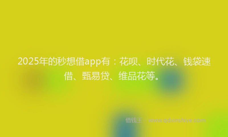 2025年的秒想借app有：花呗、时代花、钱袋速借、甄易贷、维品花等。