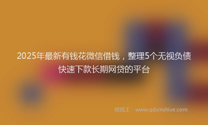 2025年最新有钱花微信借钱，整理5个无视负债快速下款长期网贷的平台