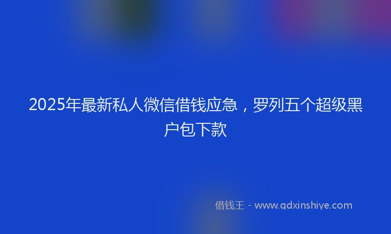 2025年最新私人微信借钱应急，罗列五个超级黑户包下款