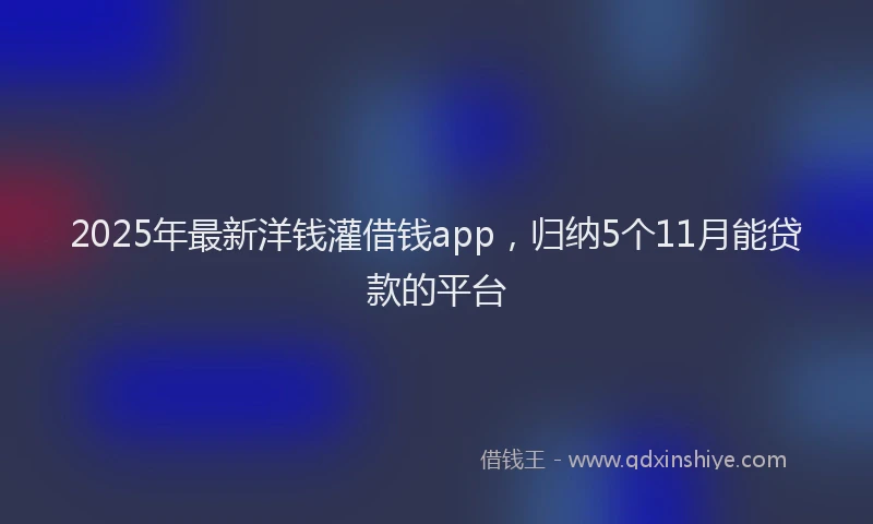 2025年最新洋钱灌借钱app，归纳5个11月能贷款的平台