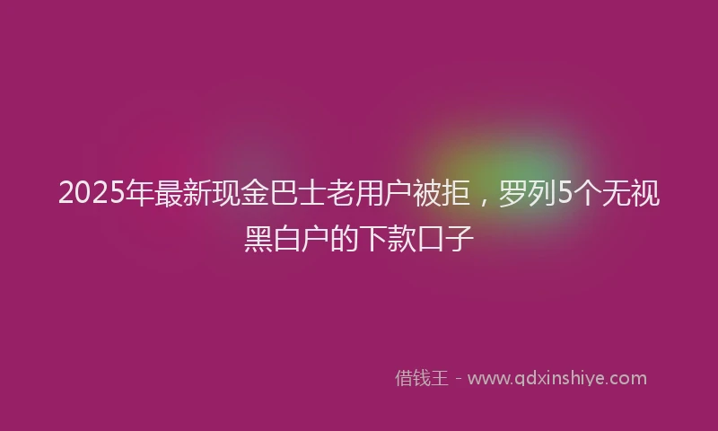 2025年最新现金巴士老用户被拒，罗列5个无视黑白户的下款口子