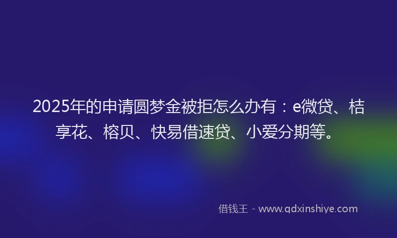 2025年的申请圆梦金被拒怎么办有：e微贷、桔享花、榕贝、快易借速贷、小爱分期等。