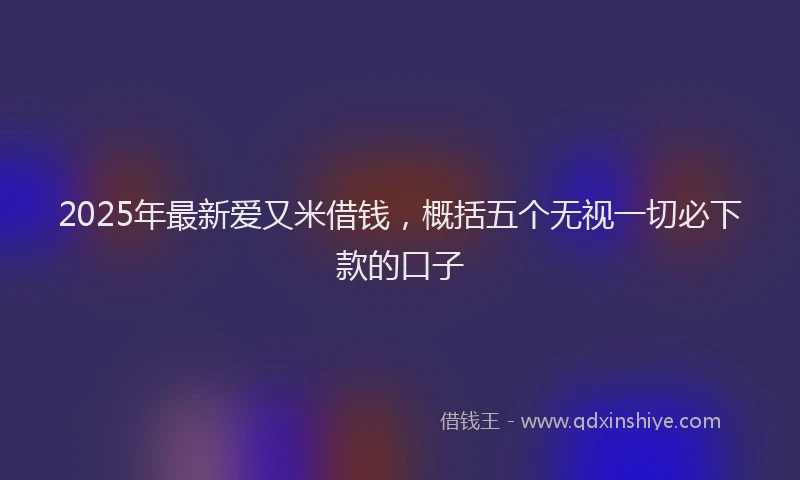 2025年最新爱又米借钱，概括五个无视一切必下款的口子