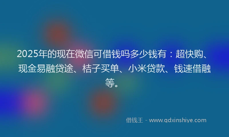 2025年的现在微信可借钱吗多少钱有：超快购、现金易融贷途、桔子买单、小米贷款、钱速借融等。
