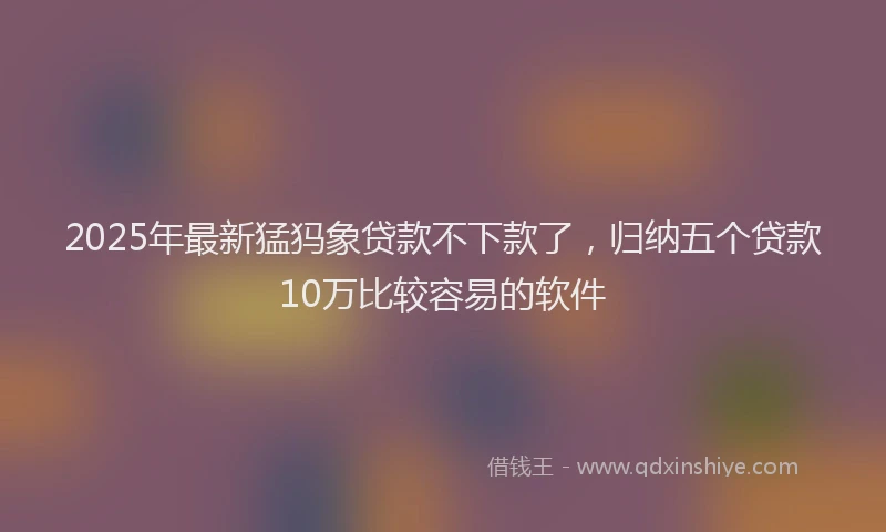 2025年最新猛犸象贷款不下款了，归纳五个贷款10万比较容易的软件