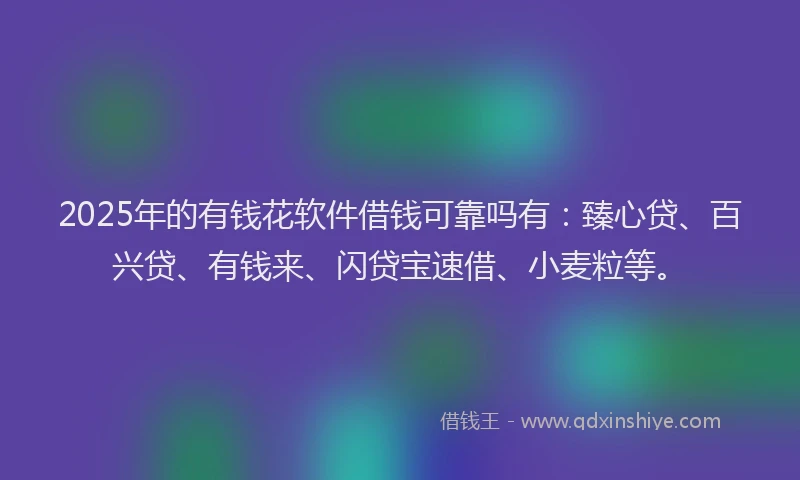 2025年的有钱花软件借钱可靠吗有：臻心贷、百兴贷、有钱来、闪贷宝速借、小麦粒等。