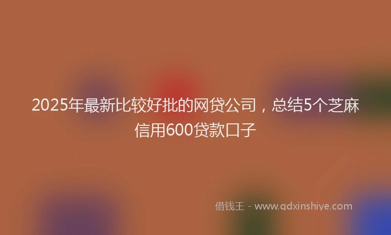 2025年最新比较好批的网贷公司，总结5个芝麻信用600贷款口子