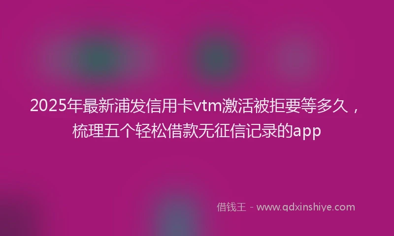 2025年最新浦发信用卡vtm激活被拒要等多久，梳理五个轻松借款无征信记录的app