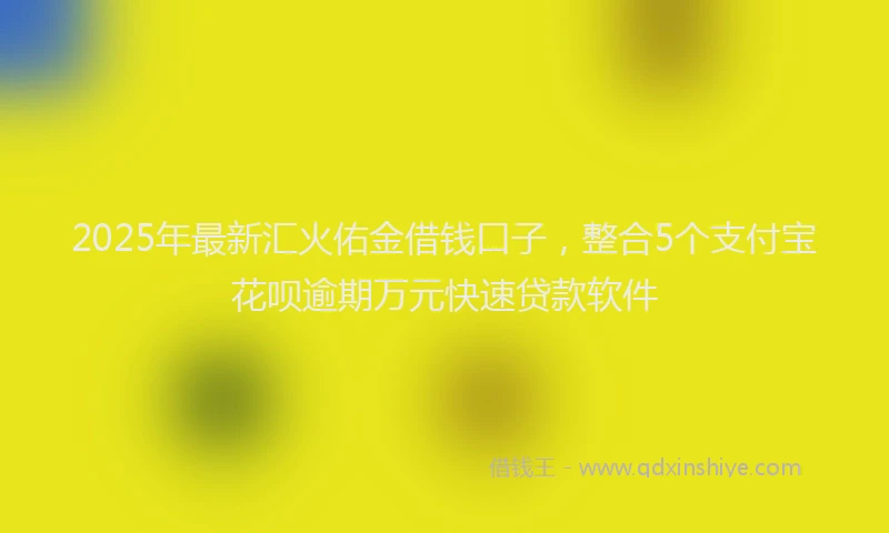 2025年最新汇火佑金借钱口子，整合5个支付宝花呗逾期万元快速贷款软件