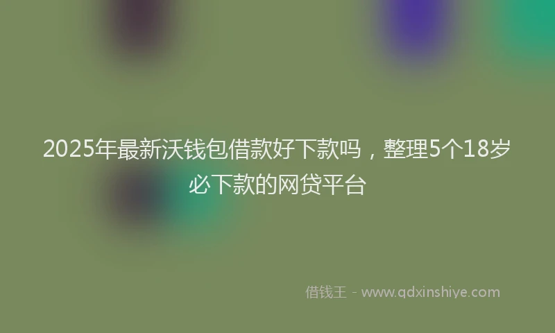 2025年最新沃钱包借款好下款吗，整理5个18岁必下款的网贷平台