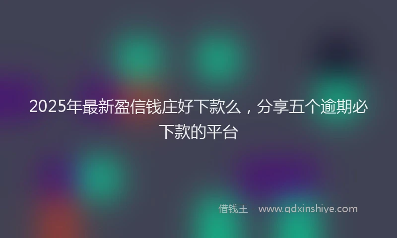 2025年最新盈信钱庄好下款么，分享五个逾期必下款的平台