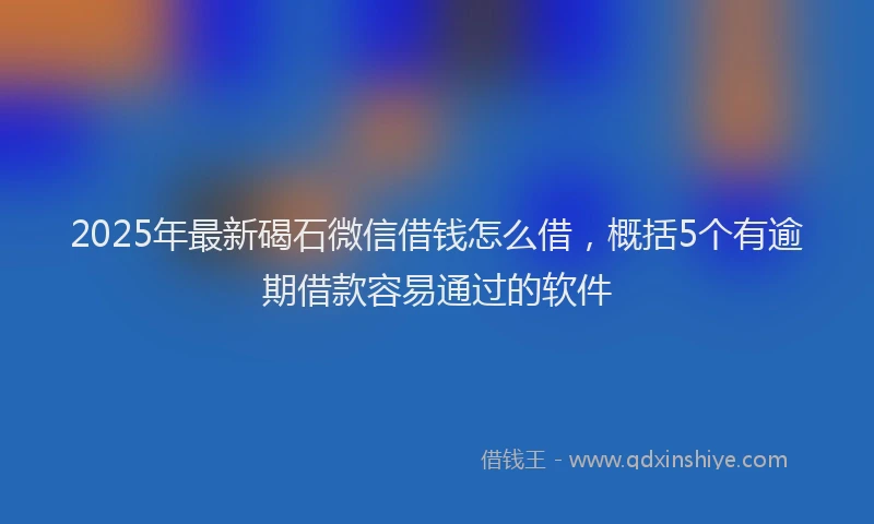 2025年最新碣石微信借钱怎么借，概括5个有逾期借款容易通过的软件