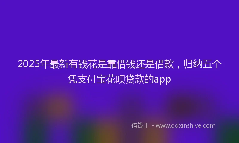 2025年最新有钱花是靠借钱还是借款，归纳五个凭支付宝花呗贷款的app