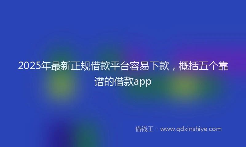 2025年最新正规借款平台容易下款，概括五个靠谱的借款app