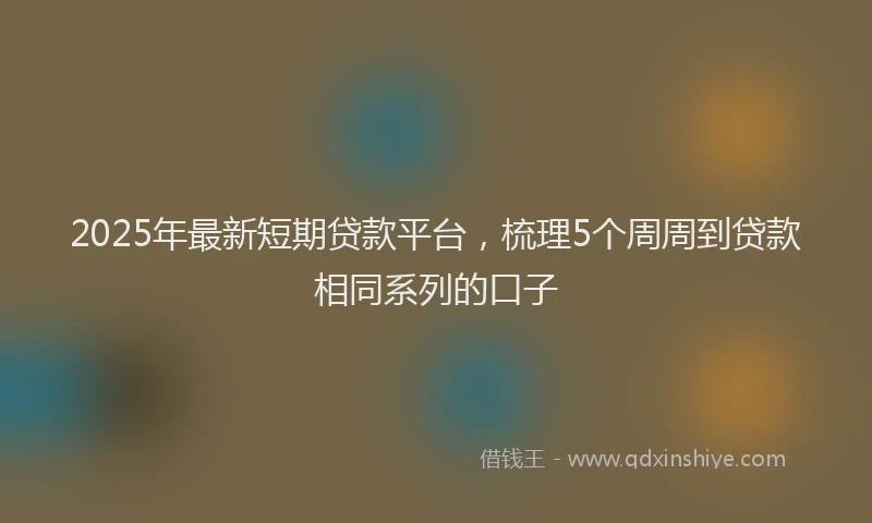 2025年最新短期贷款平台，梳理5个周周到贷款相同系列的口子