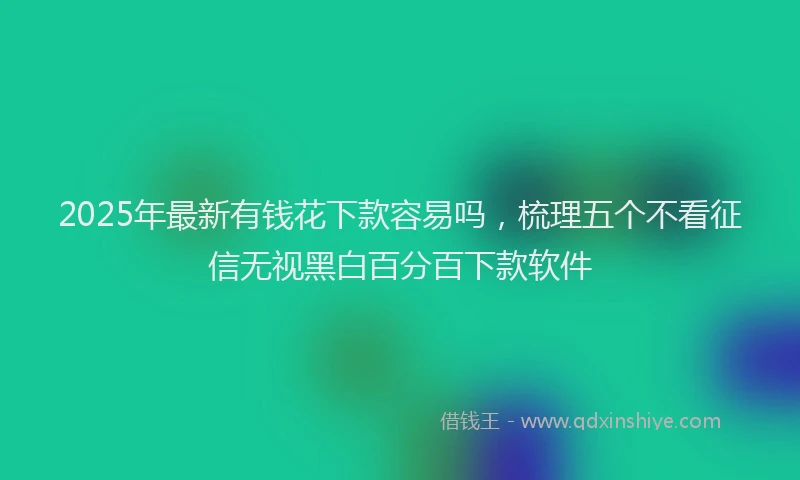 2025年最新有钱花下款容易吗，梳理五个不看征信无视黑白百分百下款软件