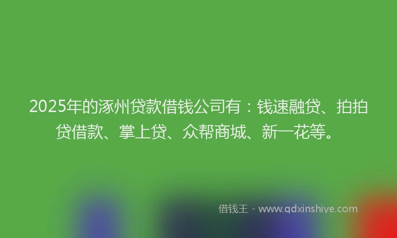 2025年的涿州贷款借钱公司有：钱速融贷、拍拍贷借款、掌上贷、众帮商城、新一花等。