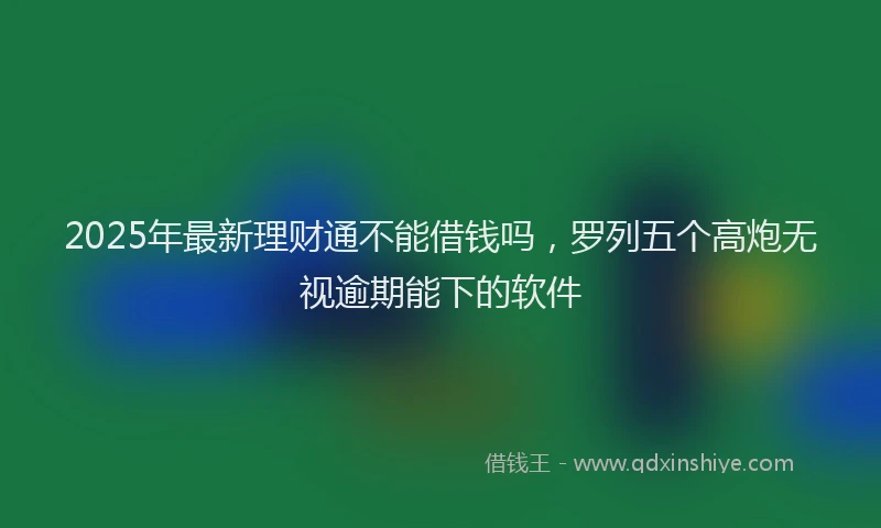 2025年最新理财通不能借钱吗，罗列五个高炮无视逾期能下的软件