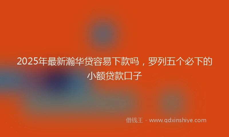 2025年最新瀚华贷容易下款吗，罗列五个必下的小额贷款口子