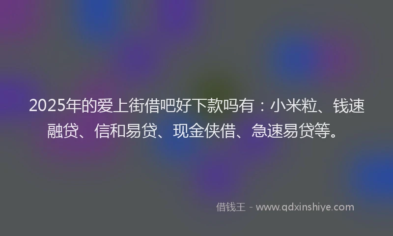 2025年的爱上街借吧好下款吗有：小米粒、钱速融贷、信和易贷、现金侠借、急速易贷等。