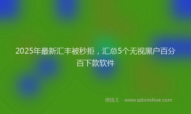 2025年最新汇丰被秒拒，汇总5个无视黑户百分百下款软件