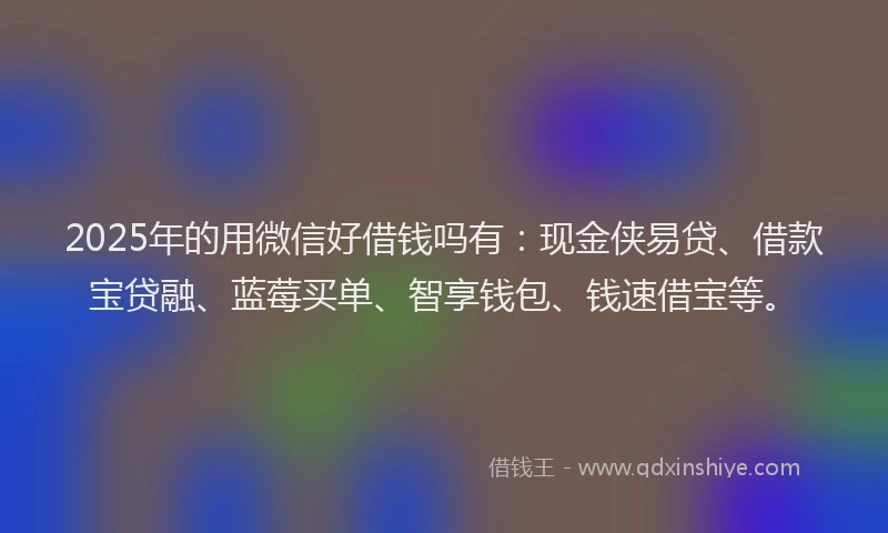 2025年的用微信好借钱吗有：现金侠易贷、借款宝贷融、蓝莓买单、智享钱包、钱速借宝等。
