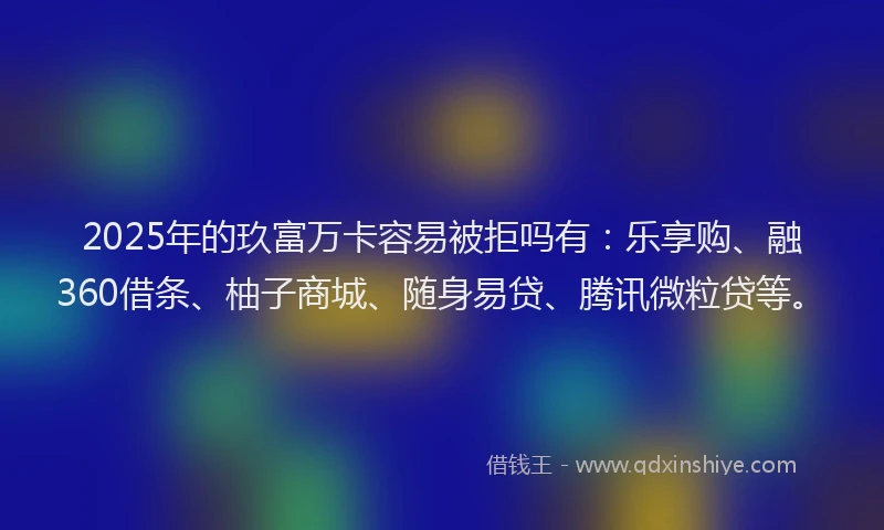 2025年的玖富万卡容易被拒吗有：乐享购、融360借条、柚子商城、随身易贷、腾讯微粒贷等。