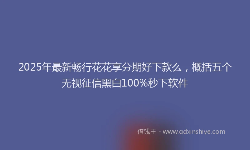 2025年最新畅行花花享分期好下款么，概括五个无视征信黑白100%秒下软件