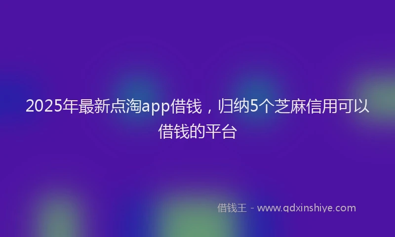 2025年最新点淘app借钱，归纳5个芝麻信用可以借钱的平台