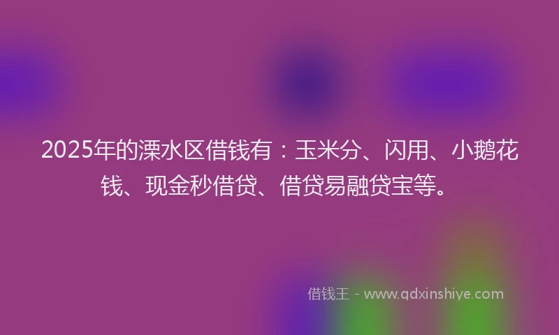 2025年的溧水区借钱有：玉米分、闪用、小鹅花钱、现金秒借贷、借贷易融贷宝等。