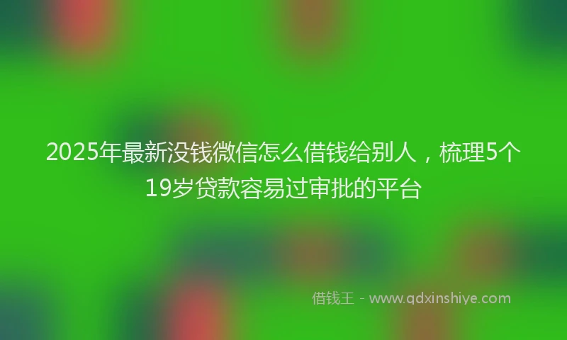 2025年最新没钱微信怎么借钱给别人，梳理5个19岁贷款容易过审批的平台