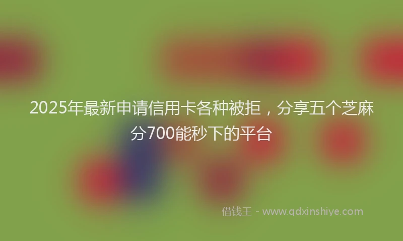 2025年最新申请信用卡各种被拒，分享五个芝麻分700能秒下的平台