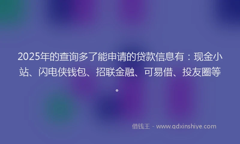 2025年的查询多了能申请的贷款信息有：现金小站、闪电侠钱包、招联金融、可易借、投友圈等。