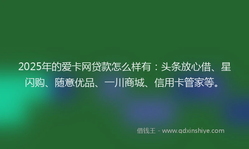 2025年的爱卡网贷款怎么样有：头条放心借、星闪购、随意优品、一川商城、信用卡管家等。