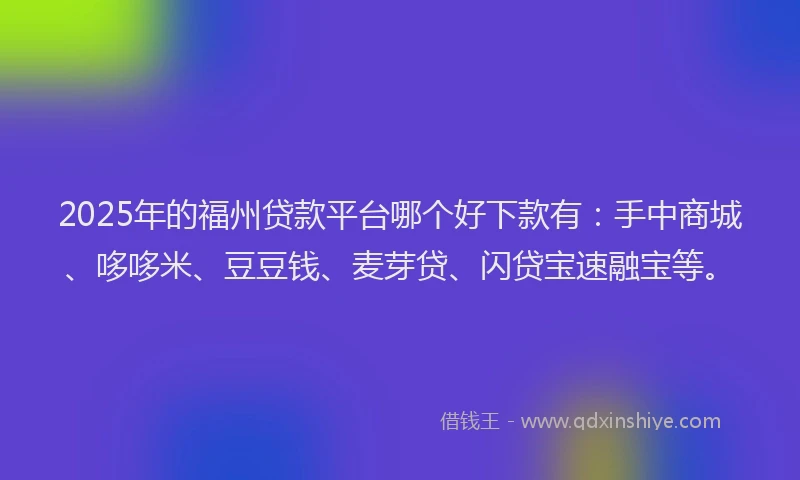 2025年的福州贷款平台哪个好下款有：手中商城、哆哆米、豆豆钱、麦芽贷、闪贷宝速融宝等。