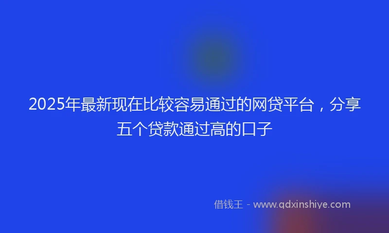 2025年最新现在比较容易通过的网贷平台，分享五个贷款通过高的口子
