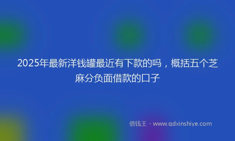 2025年最新洋钱罐最近有下款的吗，概括五个芝麻分负面借款的口子